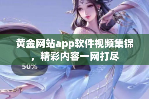 黃金網(wǎng)站app軟件視頻集錦，精彩內(nèi)容一網(wǎng)打盡