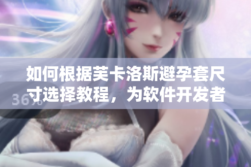 如何根據(jù)芙卡洛斯避孕套尺寸選擇教程，為軟件開發(fā)者準(zhǔn)備的指南