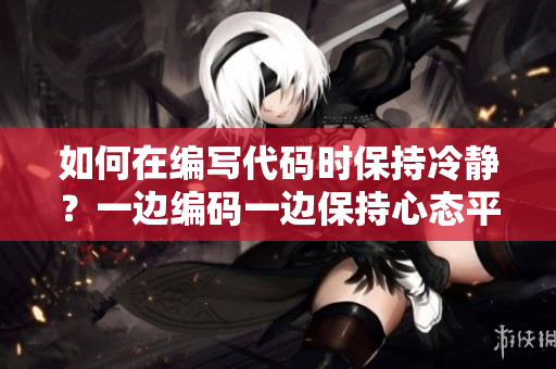 如何在編寫代碼時(shí)保持冷靜？一邊編碼一邊保持心態(tài)平和的方法分享