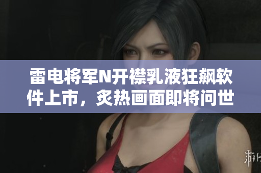 雷電將軍N開(kāi)襟乳液狂飆軟件上市，炙熱畫(huà)面即將問(wèn)世