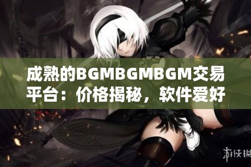 成熟的BGMBGMBGM交易平臺(tái)：價(jià)格揭秘，軟件愛(ài)好者必知