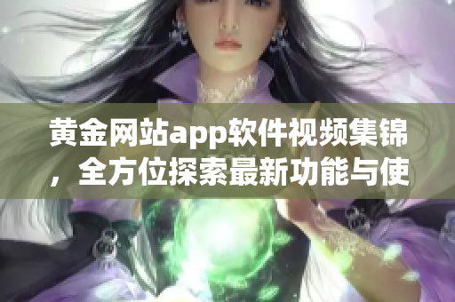 黃金網(wǎng)站app軟件視頻集錦，全方位探索最新功能與使用技巧