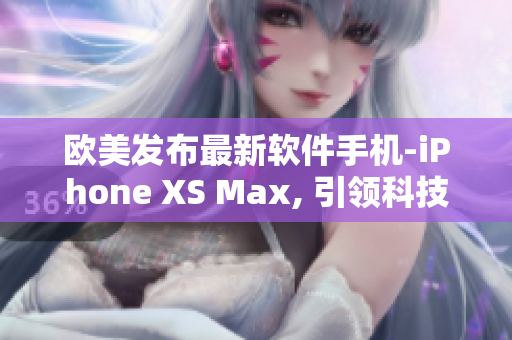 歐美發(fā)布最新軟件手機-iPhone XS Max, 引領(lǐng)科技潮流