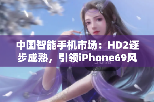 中國(guó)智能手機(jī)市場(chǎng)：HD2逐步成熟，引領(lǐng)iPhone69風(fēng)潮