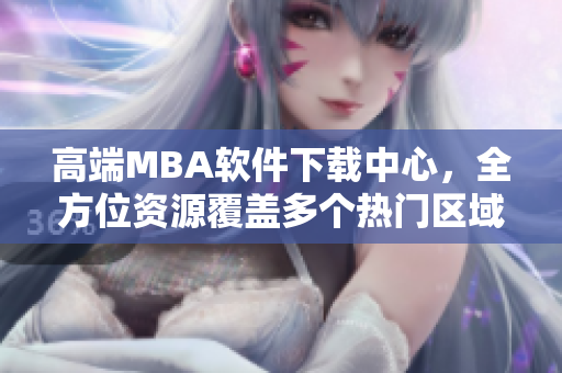 高端MBA軟件下載中心，全方位資源覆蓋多個(gè)熱門區(qū)域