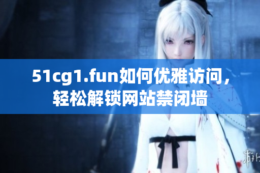 51cg1.fun如何優(yōu)雅訪問，輕松解鎖網(wǎng)站禁閉墻