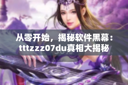 從零開始，揭秘軟件黑幕：tttzzz07du真相大揭秘