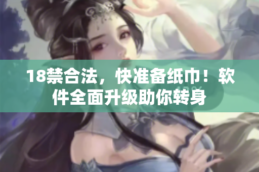 18禁合法，快準(zhǔn)備紙巾！軟件全面升級(jí)助你轉(zhuǎn)身