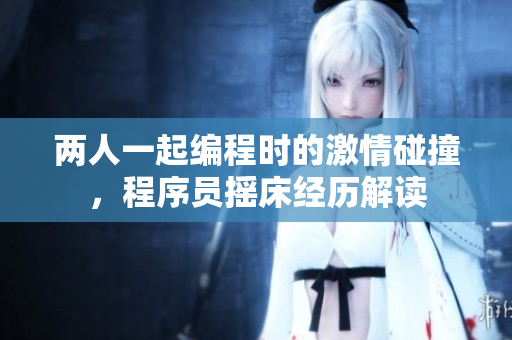 兩人一起編程時的激情碰撞，程序員搖床經(jīng)歷解讀