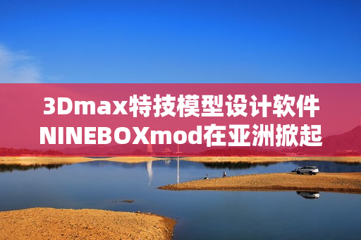 3Dmax特技模型設計軟件NINEBOXmod在亞洲掀起熱潮