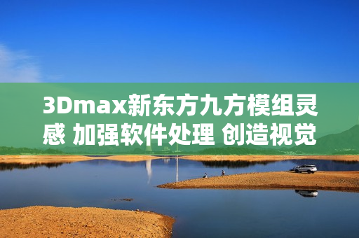3Dmax新東方九方模組靈感 加強(qiáng)軟件處理 創(chuàng)造視覺盛宴