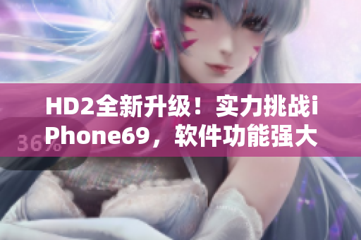 HD2全新升級(jí)！實(shí)力挑戰(zhàn)iPhone69，軟件功能強(qiáng)大煥發(fā)生機(jī)