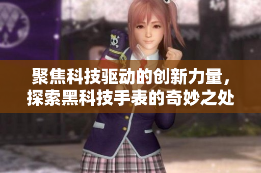 聚焦科技驅(qū)動的創(chuàng)新力量，探索黑科技手表的奇妙之處