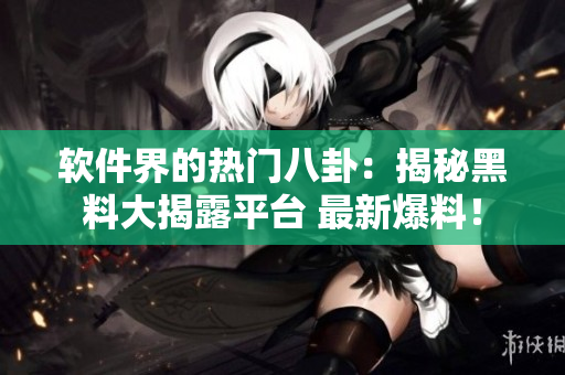 軟件界的熱門八卦：揭秘黑料大揭露平臺(tái) 最新爆料！