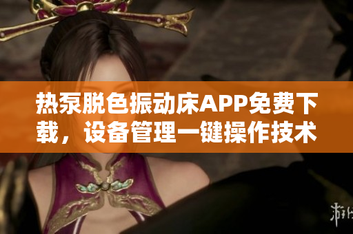 熱泵脫色振動(dòng)床APP免費(fèi)下載，設(shè)備管理一鍵操作技術(shù)解析