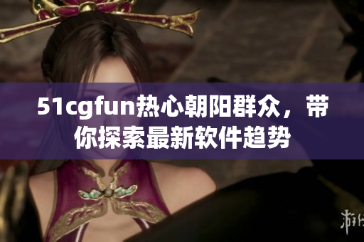 51cgfun熱心朝陽群眾，帶你探索最新軟件趨勢