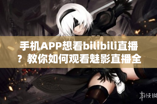 手機APP想看bilibili直播？教你如何觀看魅影直播全攻略