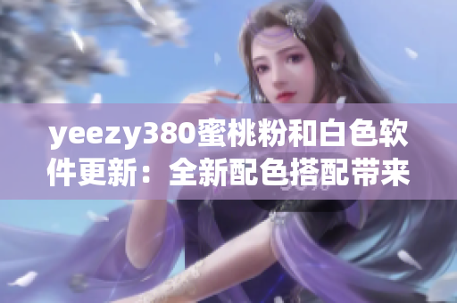 yeezy380蜜桃粉和白色軟件更新：全新配色搭配帶來的創(chuàng)意設(shè)計(jì)