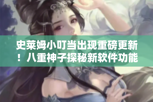 史萊姆小叮當(dāng)出現(xiàn)重磅更新！八重神子探秘新軟件功能大揭秘