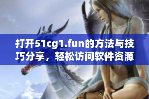 打開51cg1.fun的方法與技巧分享，輕松訪問軟件資源