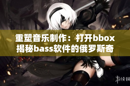 重塑音樂制作：打開bbox揭秘bass軟件的俄羅斯奇跡