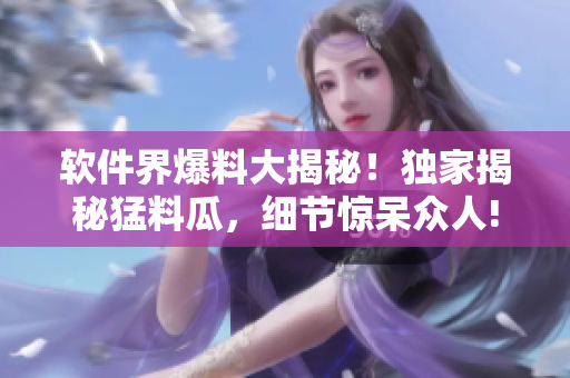 軟件界爆料大揭秘！獨(dú)家揭秘猛料瓜，細(xì)節(jié)驚呆眾人!