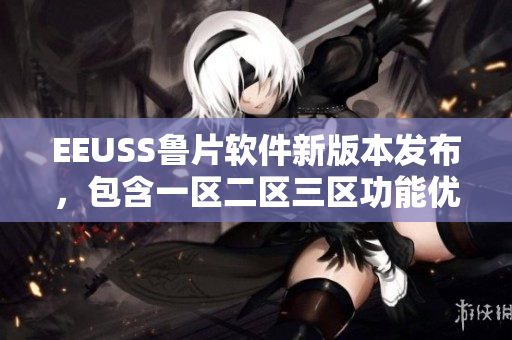 EEUSS魯片軟件新版本發(fā)布，包含一區(qū)二區(qū)三區(qū)功能優(yōu)化