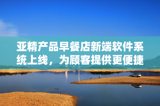 亞精產(chǎn)品早餐店新端軟件系統(tǒng)上線，為顧客提供更便捷點餐體驗