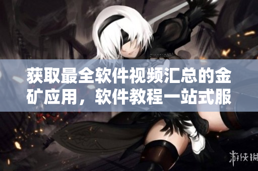 獲取最全軟件視頻匯總的金礦應(yīng)用，軟件教程一站式服務(wù)