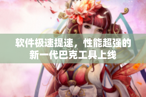 軟件極速提速，性能超強的新一代巴克工具上線