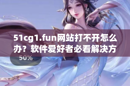 51cg1.fun網(wǎng)站打不開怎么辦？軟件愛好者必看解決方法