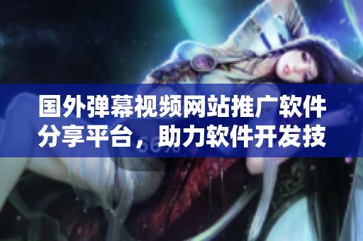 國外彈幕視頻網(wǎng)站推廣軟件分享平臺，助力軟件開發(fā)技術(shù)交流及推廣