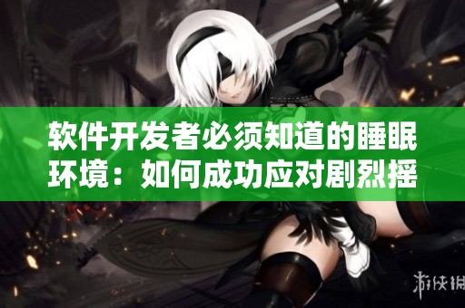 軟件開(kāi)發(fā)者必須知道的睡眠環(huán)境：如何成功應(yīng)對(duì)劇烈搖床與舒適睡眠