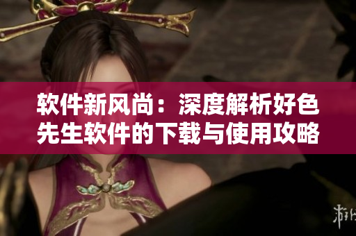 軟件新風(fēng)尚：深度解析好色先生軟件的下載與使用攻略
