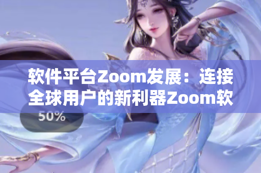軟件平臺(tái)Zoom發(fā)展：連接全球用戶的新利器Zoom軟件