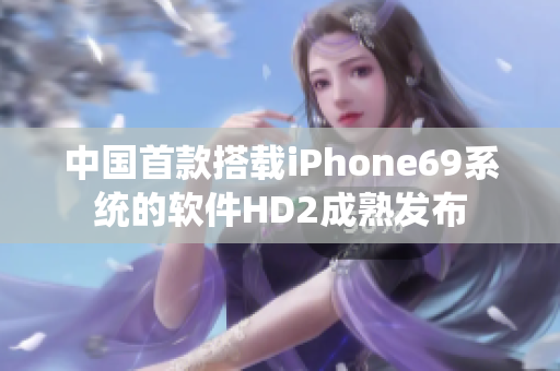 中國首款搭載iPhone69系統(tǒng)的軟件HD2成熟發(fā)布