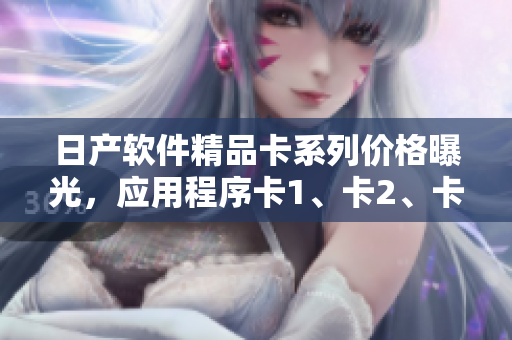 日產(chǎn)軟件精品卡系列價(jià)格曝光，應(yīng)用程序卡1、卡2、卡3價(jià)格一覽