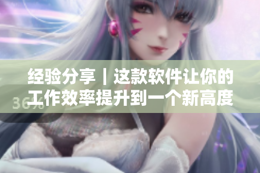 經(jīng)驗(yàn)分享｜這款軟件讓你的工作效率提升到一個(gè)新高度