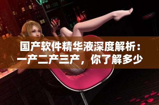 國產(chǎn)軟件精華液深度解析：一產(chǎn)二產(chǎn)三產(chǎn)，你了解多少？