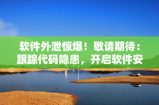 軟件外泄驚爆！敬請(qǐng)期待：跟蹤代碼隱患，開(kāi)啟軟件安全萬(wàn)里行