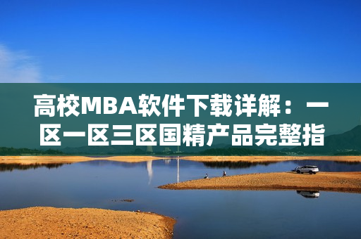 高校MBA軟件下載詳解：一區(qū)一區(qū)三區(qū)國精產(chǎn)品完整指南