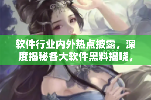 軟件行業(yè)內(nèi)外熱點披露，深度揭秘各大軟件黑料揭曉，關(guān)注重點軟件前沿動態(tài)