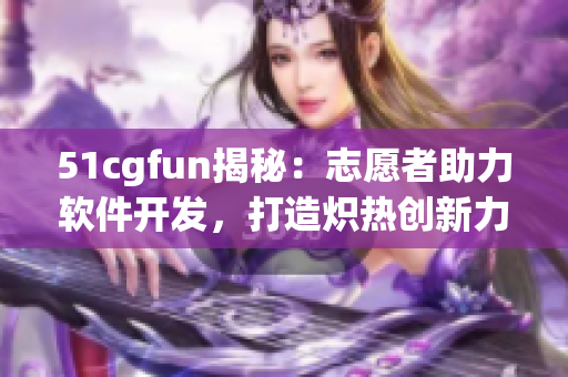 51cgfun揭秘：志愿者助力軟件開發(fā)，打造熾熱創(chuàng)新力量