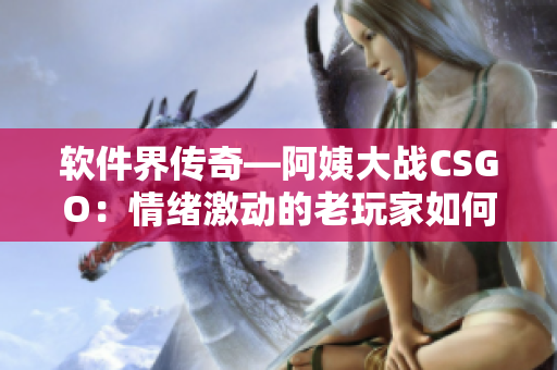 軟件界傳奇—阿姨大戰(zhàn)CSGO：情緒激動(dòng)的老玩家如何征服虛擬戰(zhàn)場
