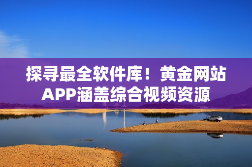 探尋最全軟件庫！黃金網(wǎng)站APP涵蓋綜合視頻資源