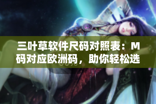 三葉草軟件尺碼對(duì)照表：M碼對(duì)應(yīng)歐洲碼，助你輕松選擇正確尺碼