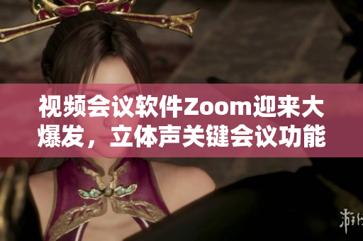 視頻會(huì)議軟件Zoom迎來大爆發(fā)，立體聲關(guān)鍵會(huì)議功能助力團(tuán)隊(duì)高效協(xié)作