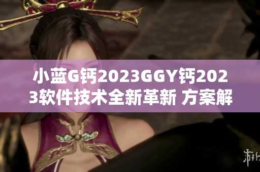 小藍G鈣2023GGY鈣2023軟件技術(shù)全新革新 方案解析