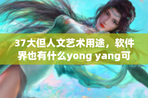 37大但人文藝術(shù)用途，軟件界也有什么yong yang可以發(fā)現(xiàn)？