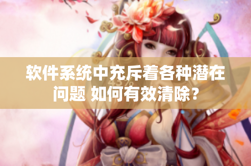 軟件系統(tǒng)中充斥著各種潛在問題 如何有效清除？